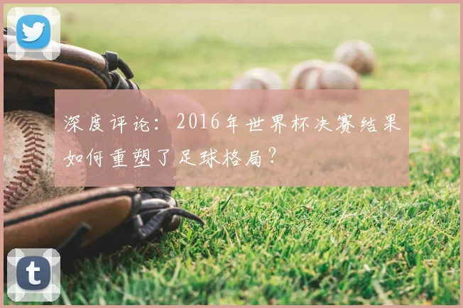 深度评论:2016年世界杯决赛结果如何重塑了足球格局?
