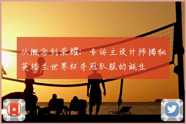 从概念到荣耀：专访主设计师揭秘英格兰世界杯夺冠队服的诞生