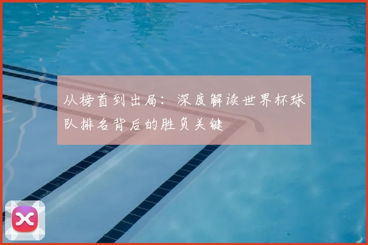 从榜首到出局：深度解读世界杯球队排名背后的胜负关键