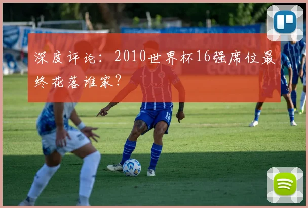 深度评论:2010世界杯16强席位最终花落谁家?