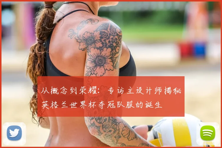 从概念到荣耀：专访主设计师揭秘英格兰世界杯夺冠队服的诞生