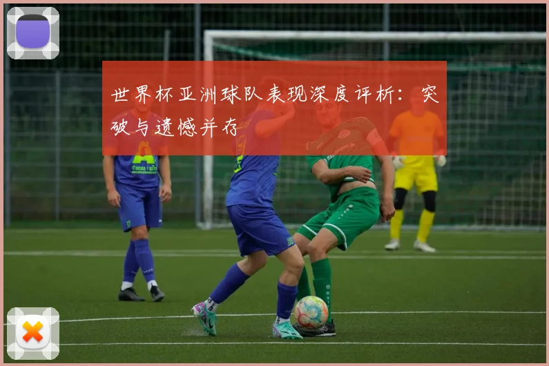 世界杯亚洲球队表现深度评析：突破与遗憾并存