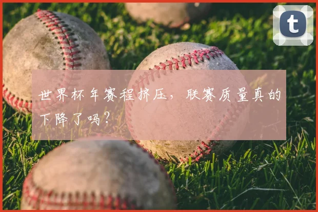 世界杯年赛程挤压，联赛质量真的下降了吗？