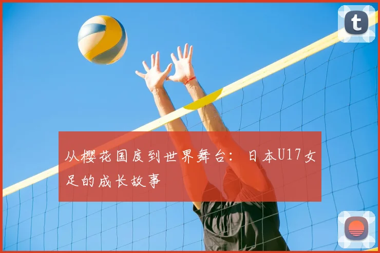 从樱花国度到世界舞台：日本U17女足的成长故事