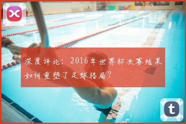 深度评论:2016年世界杯决赛结果如何重塑了足球格局?