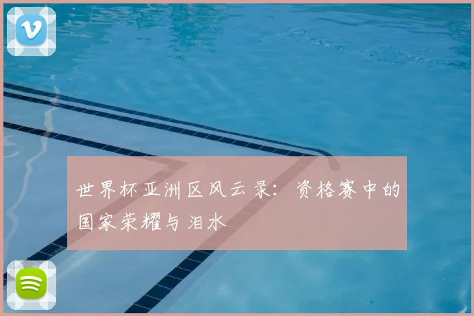 世界杯亚洲区风云录：资格赛中的国家荣耀与泪水