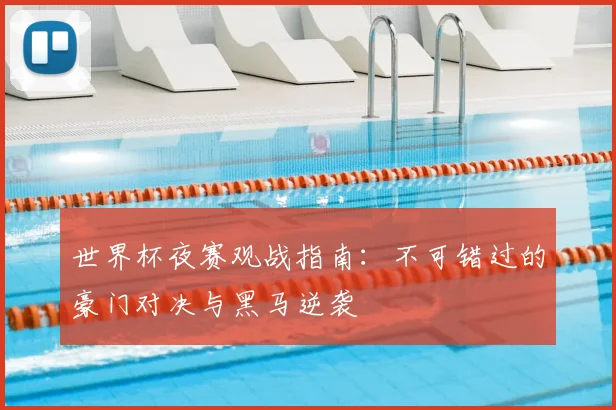 世界杯夜赛观战指南:不可错过的豪门对决与黑马逆袭