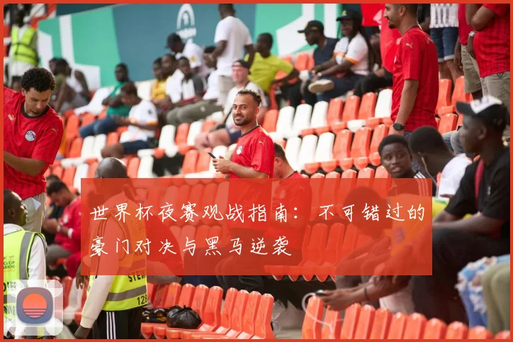 世界杯夜赛观战指南：不可错过的豪门对决与黑马逆袭