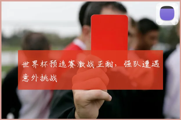 世界杯预选赛激战正酣，强队遭遇意外挑战