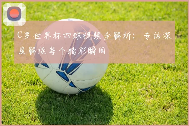 C罗世界杯四球视频全解析：专访深度解读每个精彩瞬间