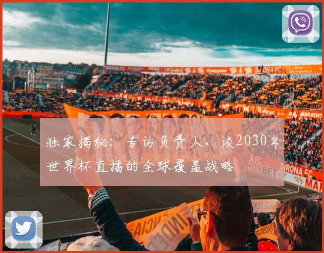 独家揭秘：专访负责人，谈2030年世界杯直播的全球覆盖战略