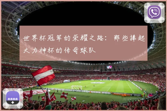 世界杯冠军的荣耀之路：那些捧起大力神杯的传奇球队