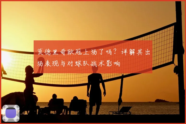 莫德里奇欧冠上场了吗？详解其出场表现与对球队战术影响