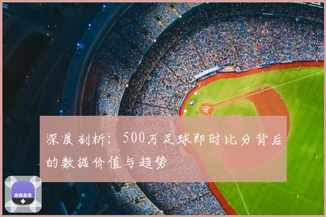 深度剖析：500万足球即时比分背后的数据价值与趋势