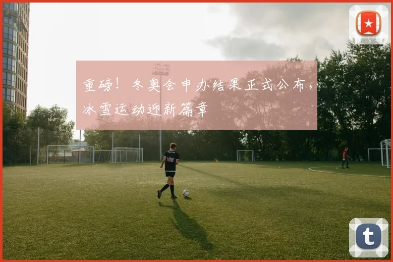 重磅！冬奥会申办结果正式公布，冰雪运动迎新篇章