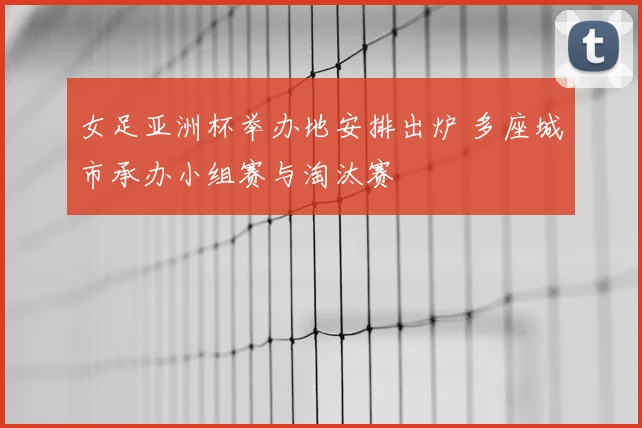 女足亚洲杯举办地安排出炉 多座城市承办小组赛与淘汰赛