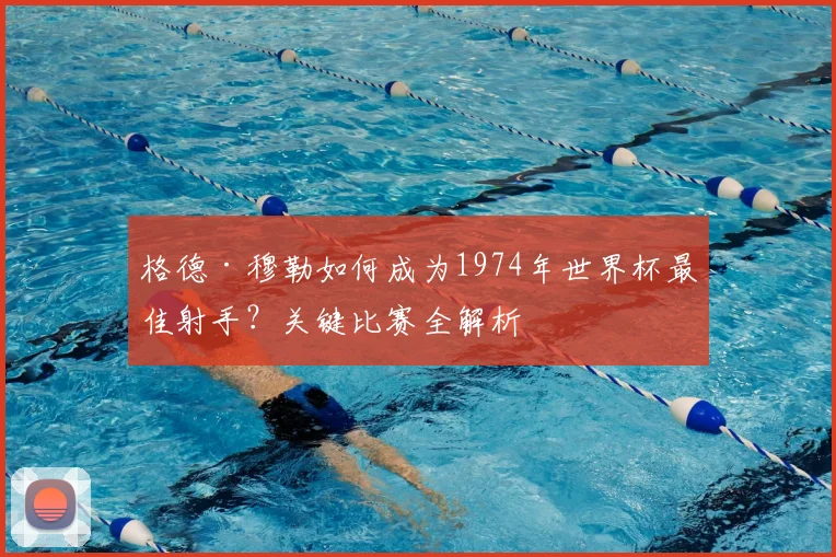 格德·穆勒如何成为1974年世界杯最佳射手？关键比赛全解析