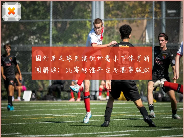 国外看足球直播软件需求下体育新闻解读：比赛转播平台与赛事版权影响