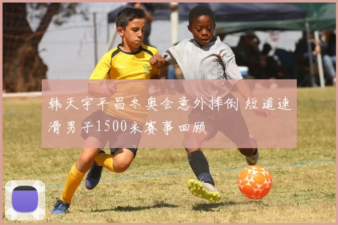 韩天宇平昌冬奥会意外摔倒 短道速滑男子1500米赛事回顾