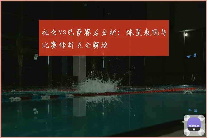 社会vs巴萨赛后分析：球星表现与比赛转折点全解读