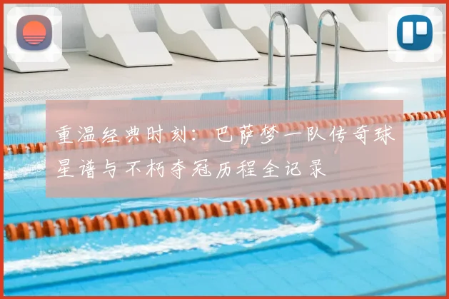 重温经典时刻：巴萨梦一队传奇球星谱与不朽夺冠历程全记录