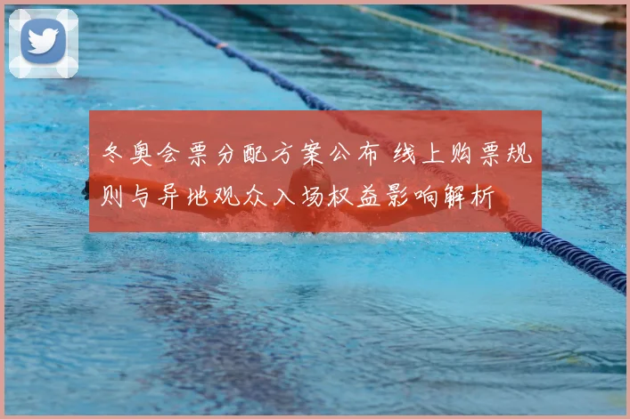 冬奥会票分配方案公布 线上购票规则与异地观众入场权益影响解析