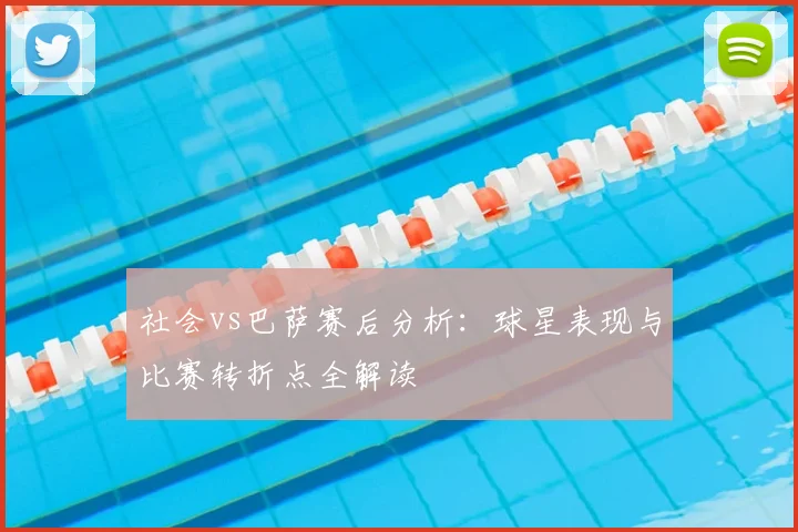 社会vs巴萨赛后分析：球星表现与比赛转折点全解读