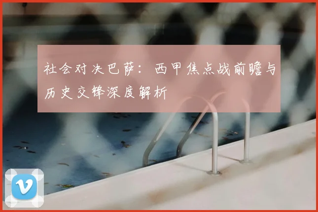 社会对决巴萨：西甲焦点战前瞻与历史交锋深度解析